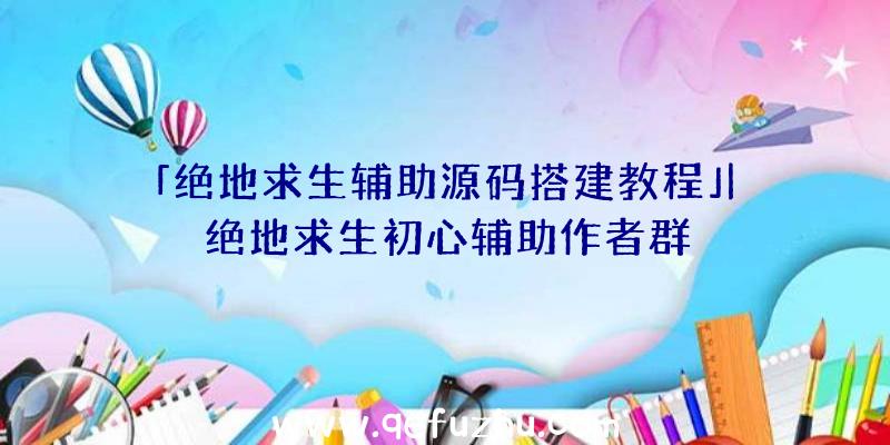 「绝地求生辅助源码搭建教程」|绝地求生初心辅助作者群